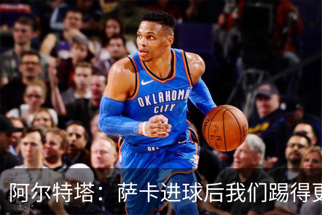阿尔特塔：萨卡进球后我们踢得更舒服